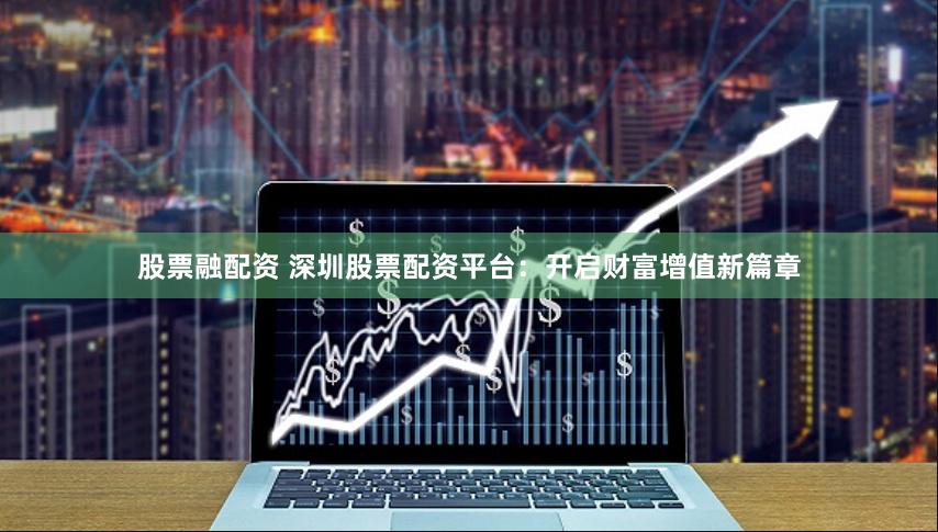 股票融配资 深圳股票配资平台：开启财富增值新篇章