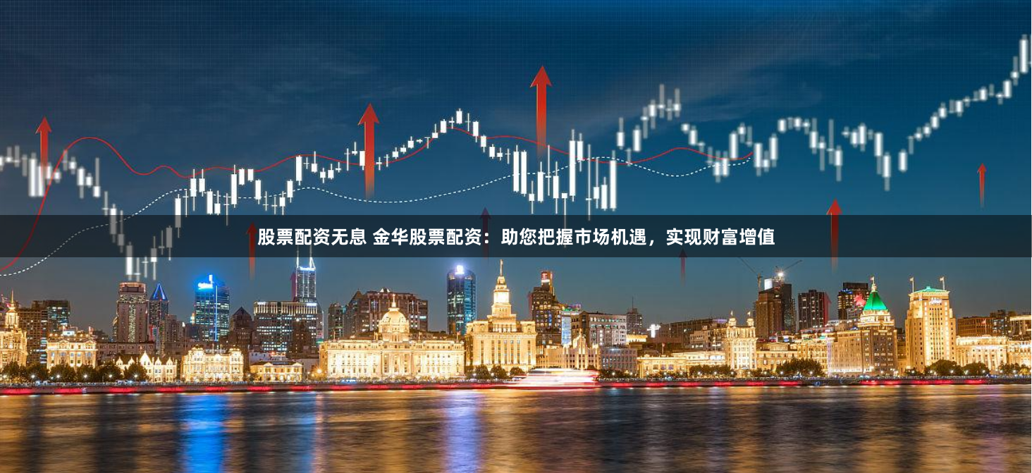 股票配资无息 金华股票配资：助您把握市场机遇，实现财富增值