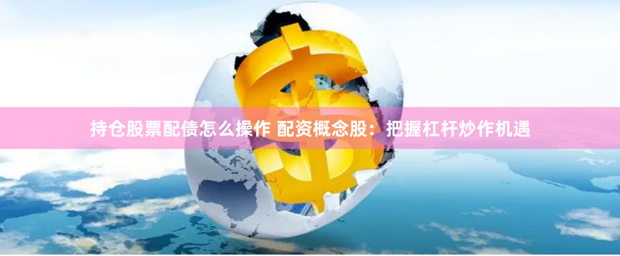 持仓股票配债怎么操作 配资概念股：把握杠杆炒作机遇