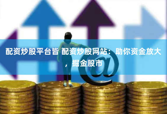 配资炒股平台皆 配资炒股网站：助你资金放大，掘金股市