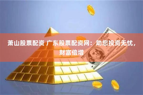 萧山股票配资 广东股票配资网：助您投资无忧，财富倍增