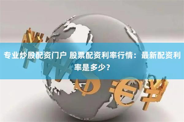 专业炒股配资门户 股票配资利率行情：最新配资利率是多少？