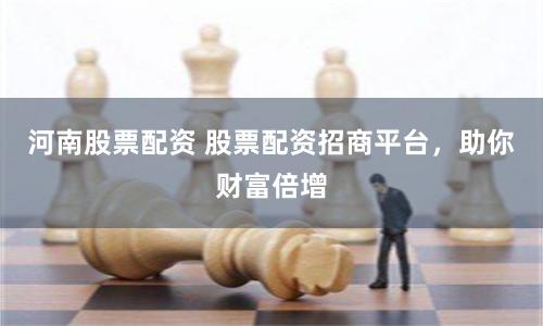 河南股票配资 股票配资招商平台，助你财富倍增