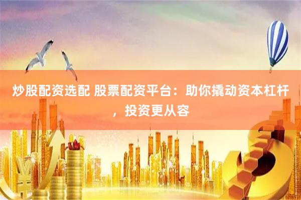 炒股配资选配 股票配资平台：助你撬动资本杠杆，投资更从容