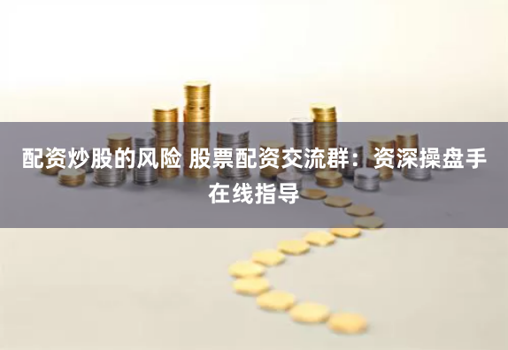 配资炒股的风险 股票配资交流群：资深操盘手在线指导