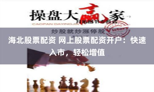 海北股票配资 网上股票配资开户：快速入市，轻松增值