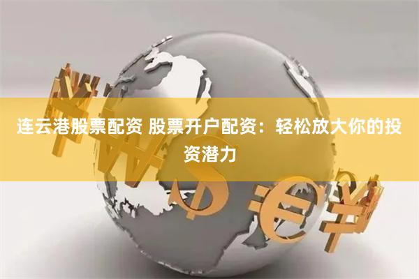 连云港股票配资 股票开户配资：轻松放大你的投资潜力