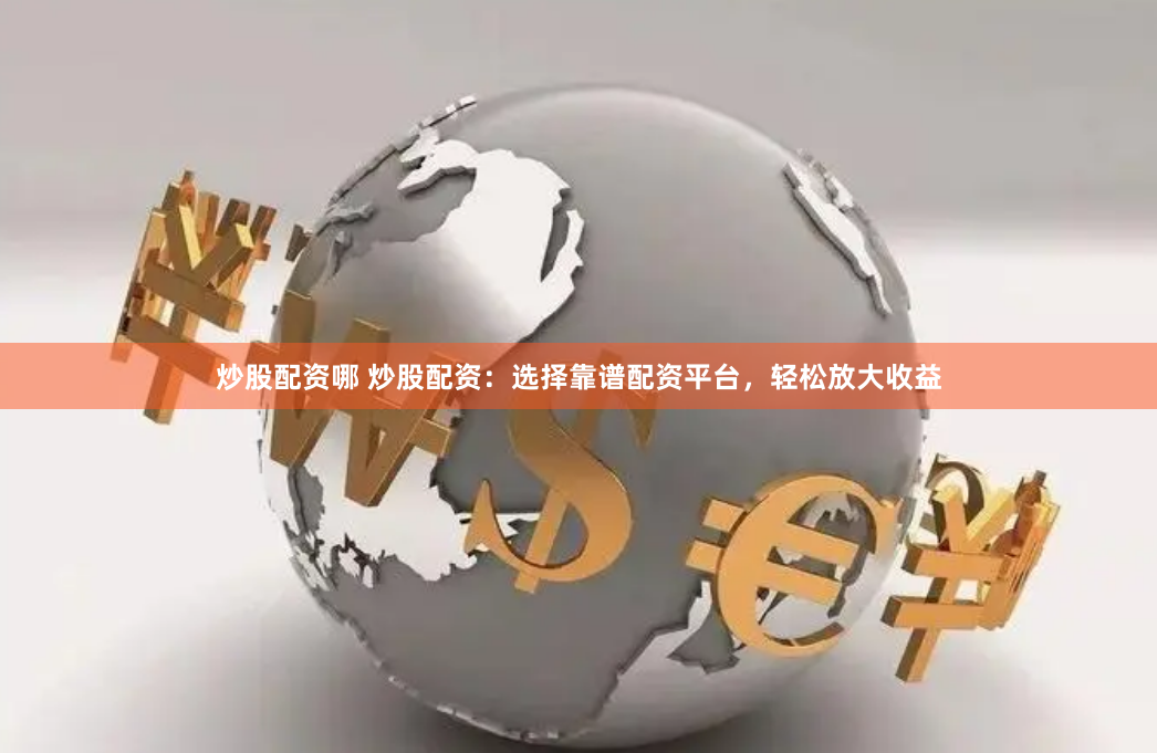 炒股配资哪 炒股配资：选择靠谱配资平台，轻松放大收益