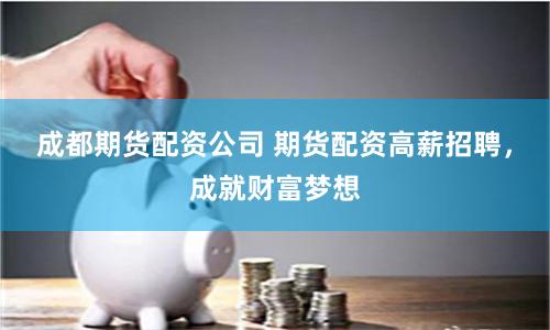 成都期货配资公司 期货配资高薪招聘，成就财富梦想