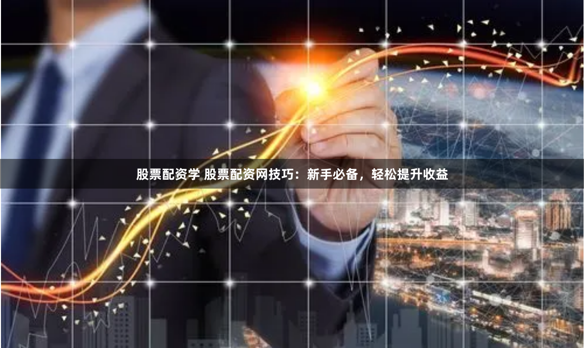 股票配资学 股票配资网技巧：新手必备，轻松提升收益
