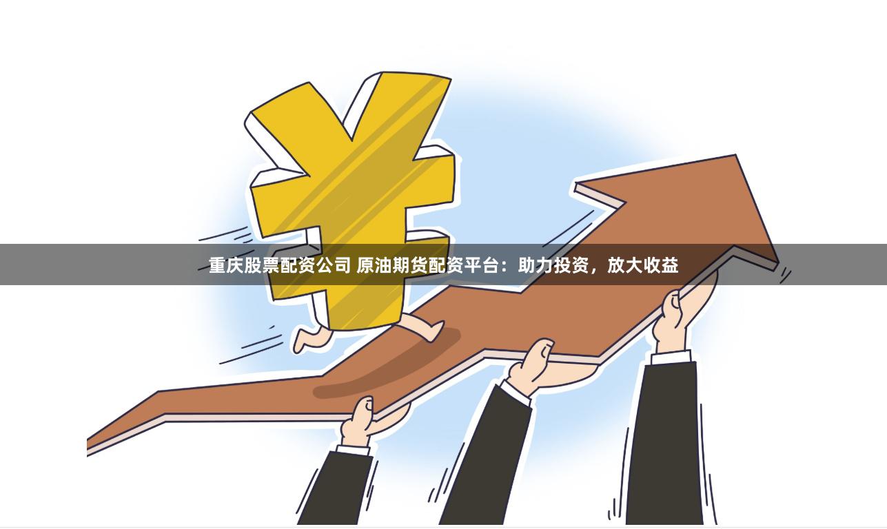 重庆股票配资公司 原油期货配资平台：助力投资，放大收益