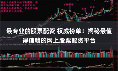 最专业的股票配资 权威榜单！揭秘最值得信赖的网上股票配资平台