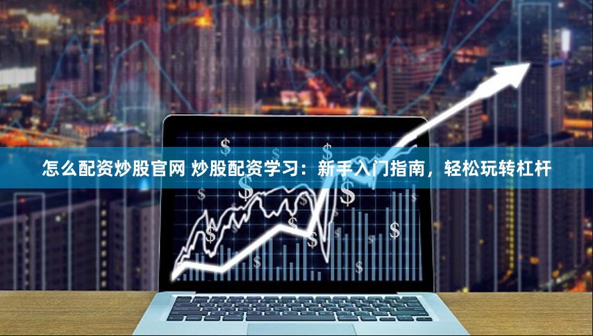 怎么配资炒股官网 炒股配资学习：新手入门指南，轻松玩转杠杆