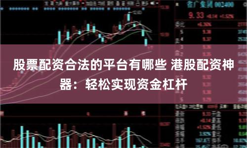 股票配资合法的平台有哪些 港股配资神器：轻松实现资金杠杆