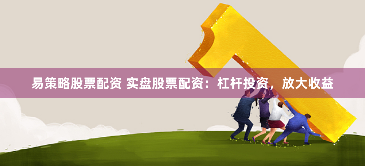 易策略股票配资 实盘股票配资：杠杆投资，放大收益