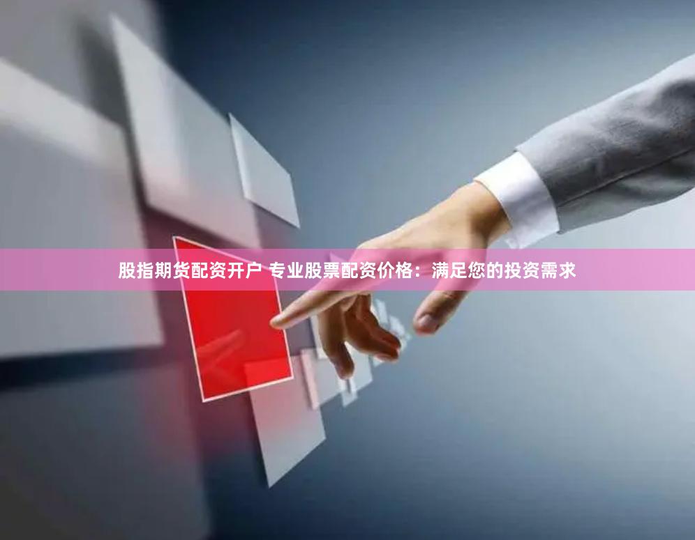 股指期货配资开户 专业股票配资价格：满足您的投资需求
