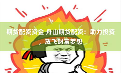 期货配资资金 舟山期货配资：助力投资，放飞财富梦想