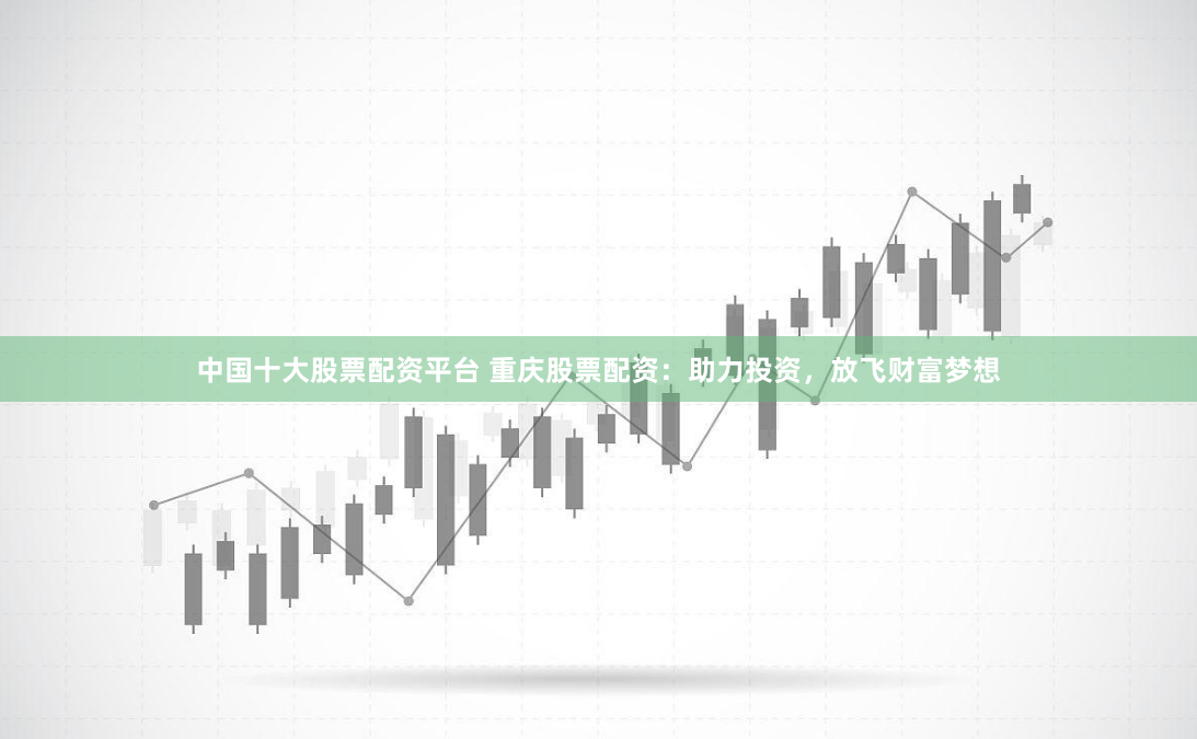 中国十大股票配资平台 重庆股票配资：助力投资，放飞财富梦想