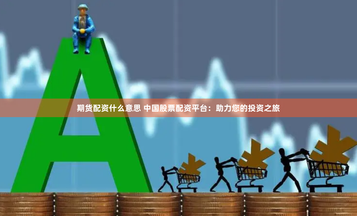 期货配资什么意思 中国股票配资平台：助力您的投资之旅