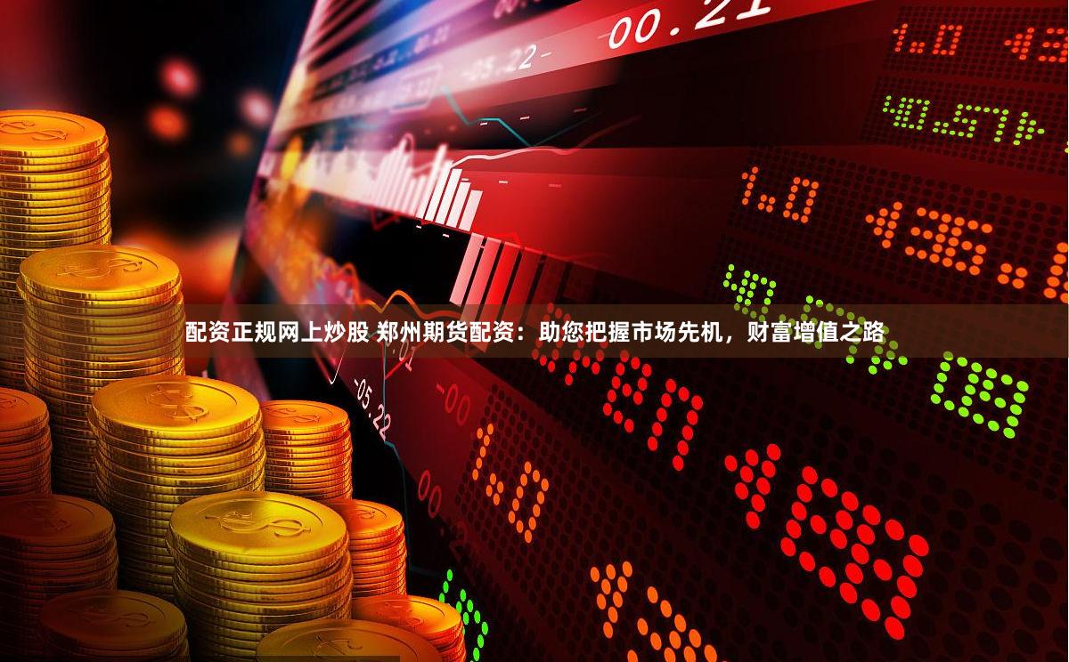 配资正规网上炒股 郑州期货配资：助您把握市场先机，财富增值之路