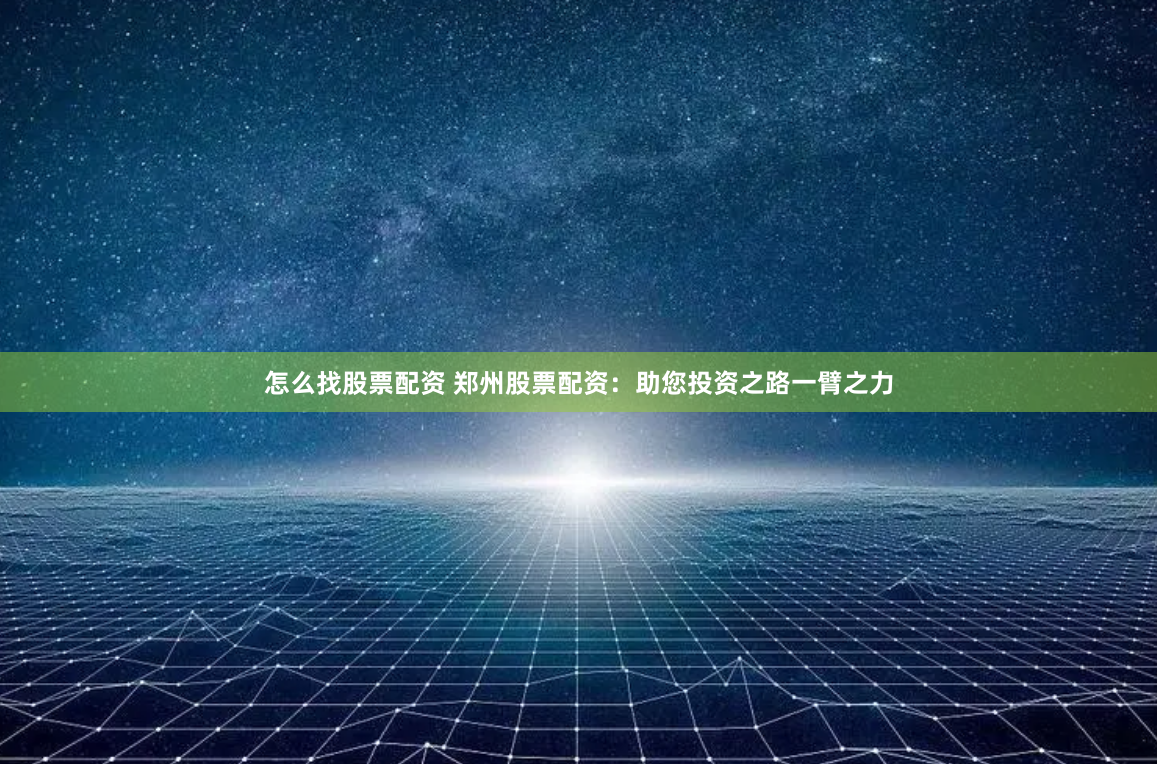 怎么找股票配资 郑州股票配资：助您投资之路一臂之力