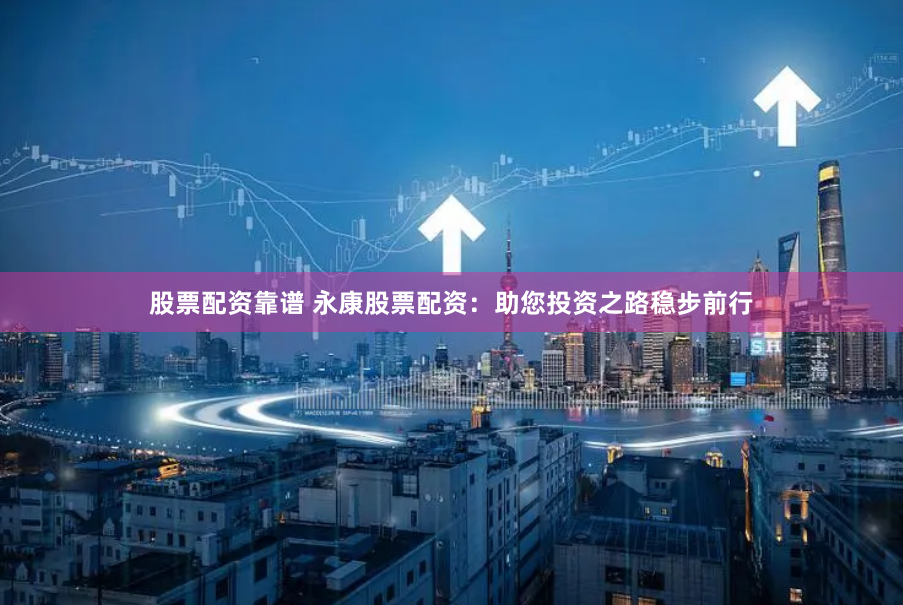 股票配资靠谱 永康股票配资：助您投资之路稳步前行