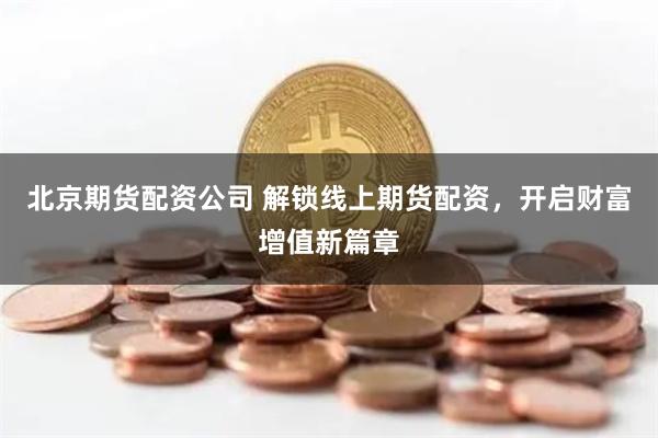 北京期货配资公司 解锁线上期货配资，开启财富增值新篇章