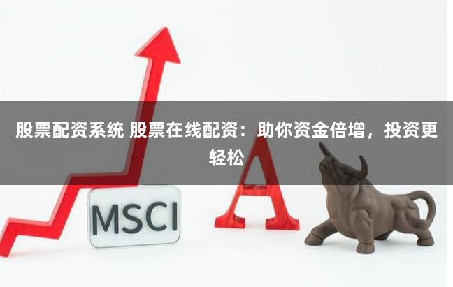 股票配资系统 股票在线配资：助你资金倍增，投资更轻松