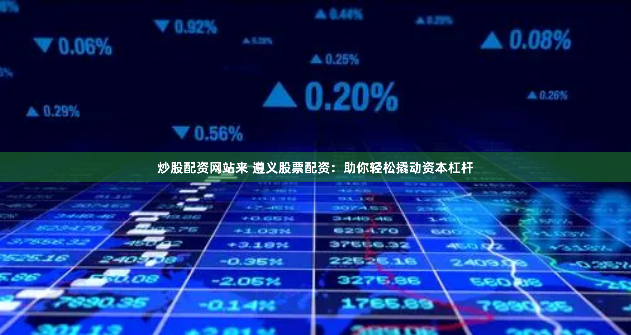 炒股配资网站来 遵义股票配资：助你轻松撬动资本杠杆