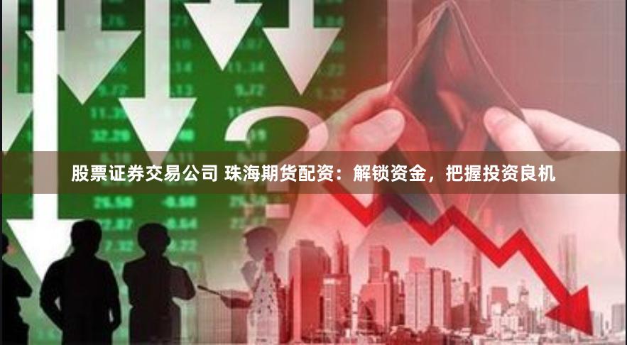 股票证券交易公司 珠海期货配资：解锁资金，把握投资良机