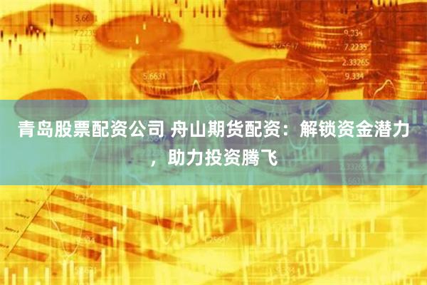 青岛股票配资公司 舟山期货配资：解锁资金潜力，助力投资腾飞