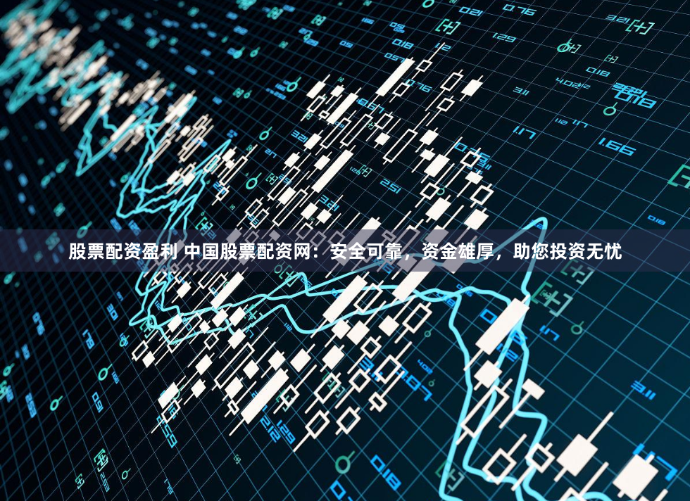 股票配资盈利 中国股票配资网：安全可靠，资金雄厚，助您投资无忧