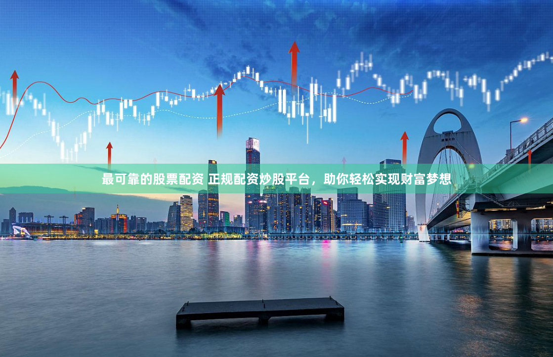 最可靠的股票配资 正规配资炒股平台，助你轻松实现财富梦想