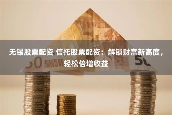 无锡股票配资 信托股票配资：解锁财富新高度，轻松倍增收益