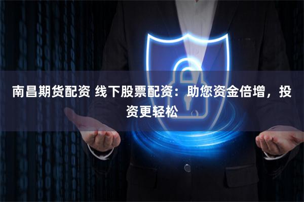 南昌期货配资 线下股票配资：助您资金倍增，投资更轻松
