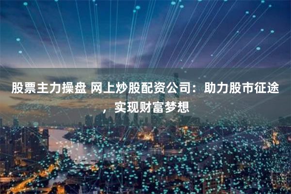 股票主力操盘 网上炒股配资公司：助力股市征途，实现财富梦想