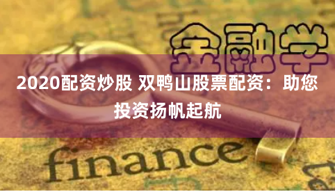 2020配资炒股 双鸭山股票配资：助您投资扬帆起航