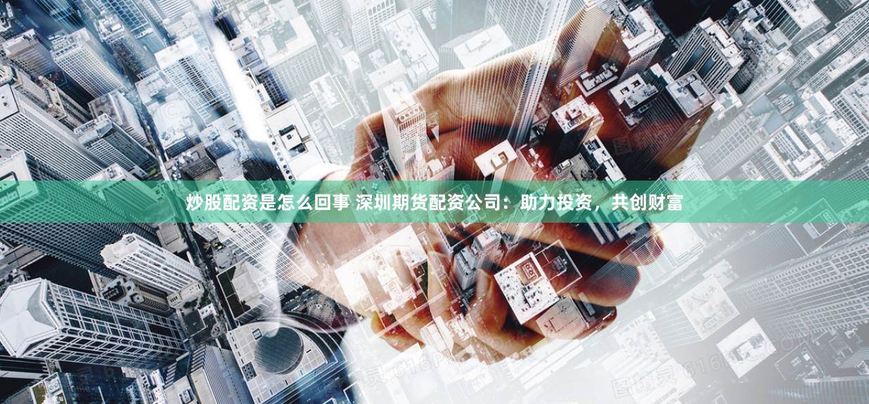 炒股配资是怎么回事 深圳期货配资公司：助力投资，共创财富