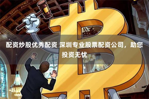 配资炒股优秀配资 深圳专业股票配资公司，助您投资无忧