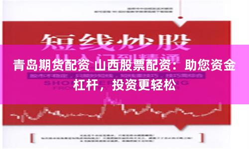 青岛期货配资 山西股票配资：助您资金杠杆，投资更轻松