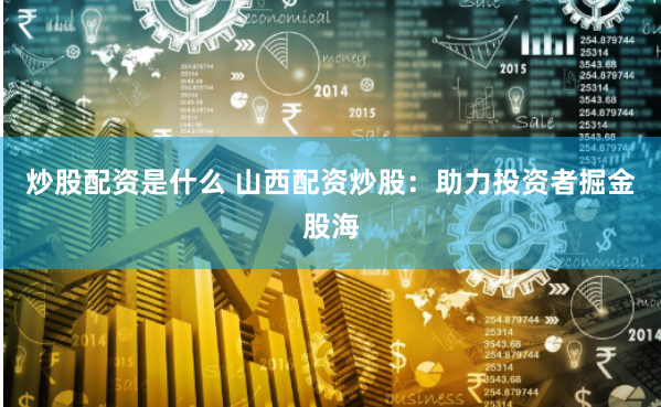 炒股配资是什么 山西配资炒股：助力投资者掘金股海