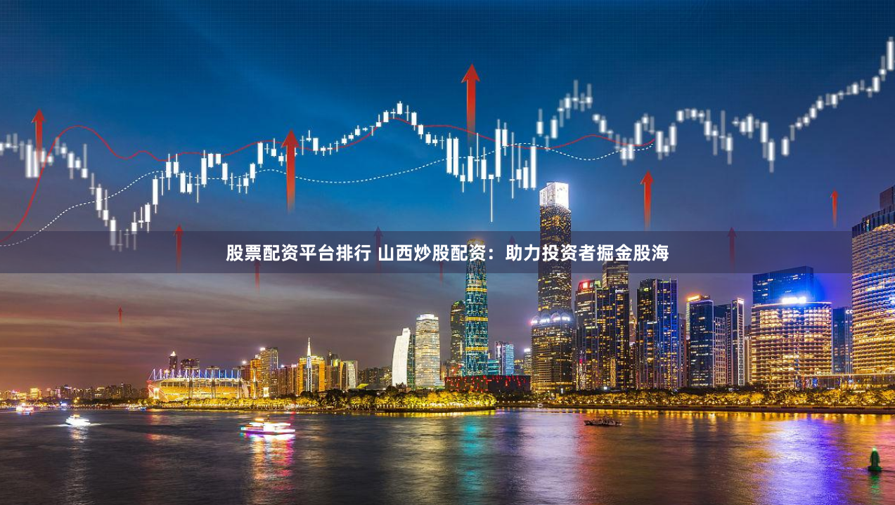 股票配资平台排行 山西炒股配资：助力投资者掘金股海
