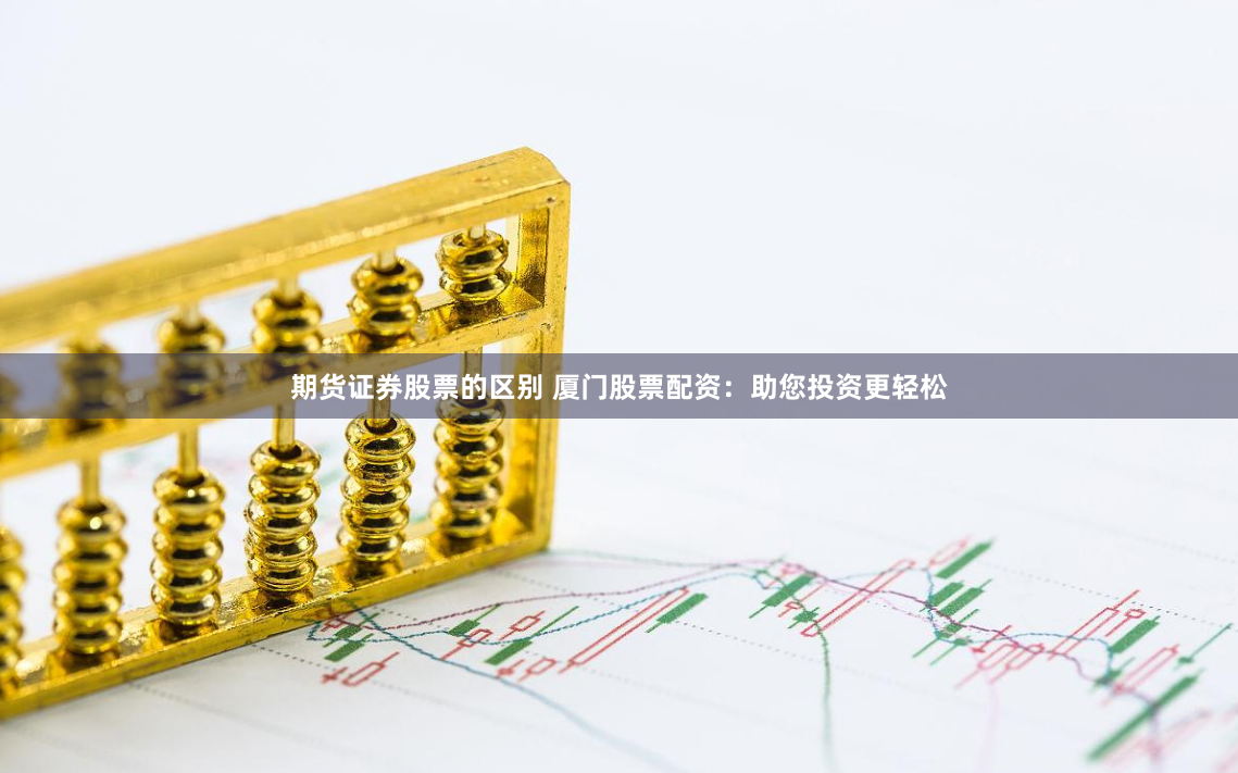 期货证券股票的区别 厦门股票配资：助您投资更轻松