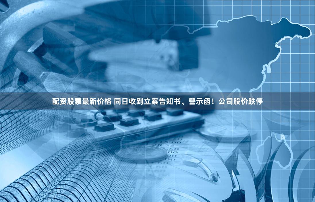 配资股票最新价格 同日收到立案告知书、警示函！公司股价跌停