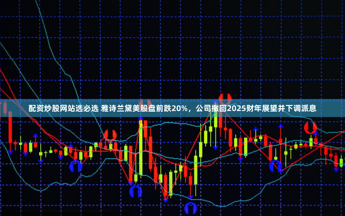 配资炒股网站选必选 雅诗兰黛美股盘前跌20%，公司撤回2025财年展望并下调派息