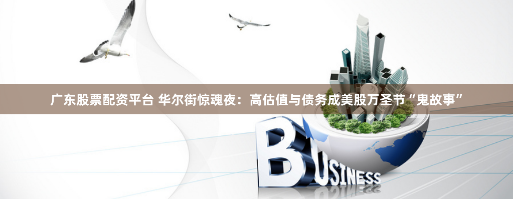 广东股票配资平台 华尔街惊魂夜：高估值与债务成美股万圣节“鬼故事”