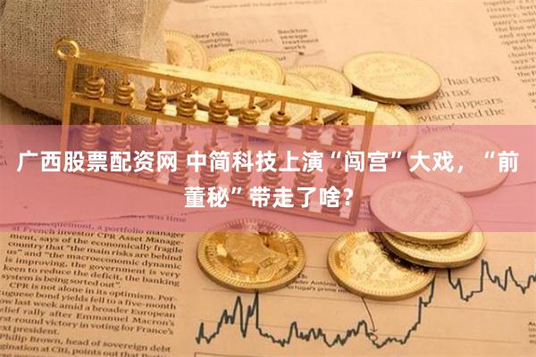 广西股票配资网 中简科技上演“闯宫”大戏，“前董秘”带走了啥？