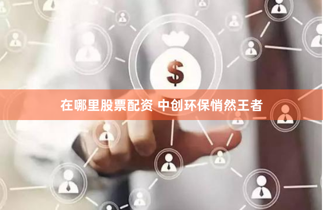 在哪里股票配资 中创环保悄然王者