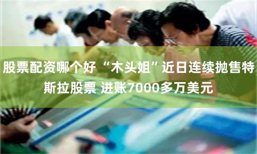 股票配资哪个好 “木头姐”近日连续抛售特斯拉股票 进账7000多万美元