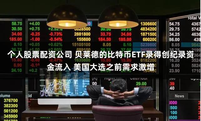 个人股票配资公司 贝莱德的比特币ETF录得创纪录资金流入 美国大选之前需求激增
